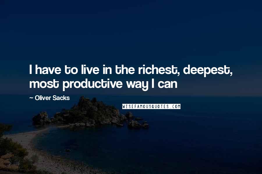 Oliver Sacks Quotes: I have to live in the richest, deepest, most productive way I can