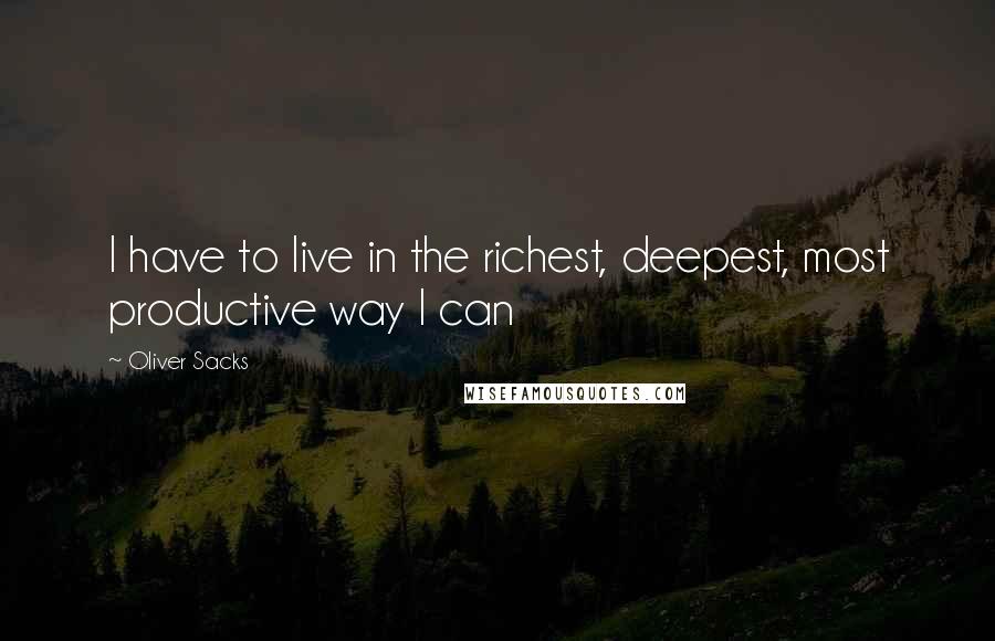 Oliver Sacks Quotes: I have to live in the richest, deepest, most productive way I can