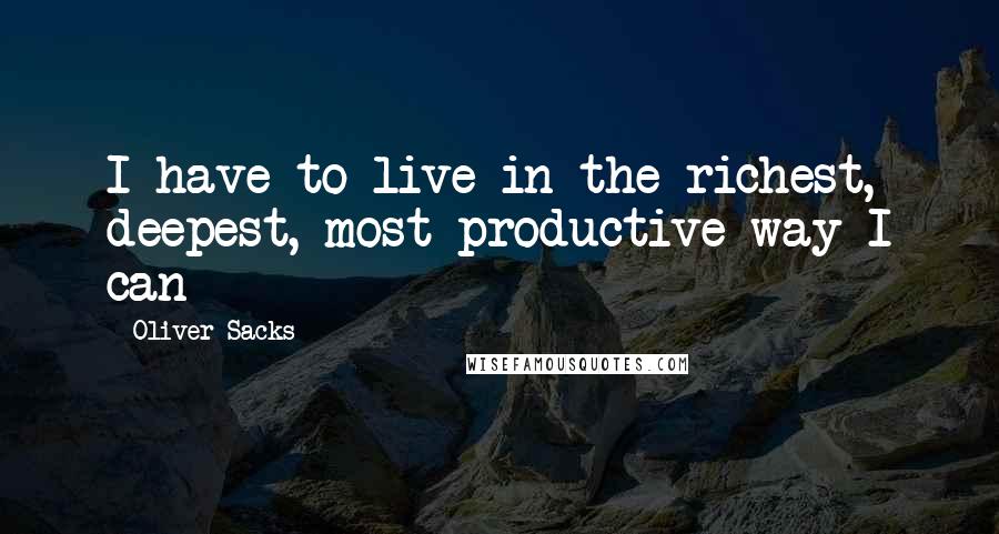 Oliver Sacks Quotes: I have to live in the richest, deepest, most productive way I can