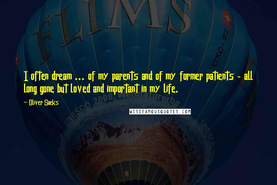 Oliver Sacks Quotes: I often dream ... of my parents and of my former patients - all long gone but loved and important in my life.