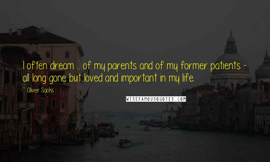 Oliver Sacks Quotes: I often dream ... of my parents and of my former patients - all long gone but loved and important in my life.