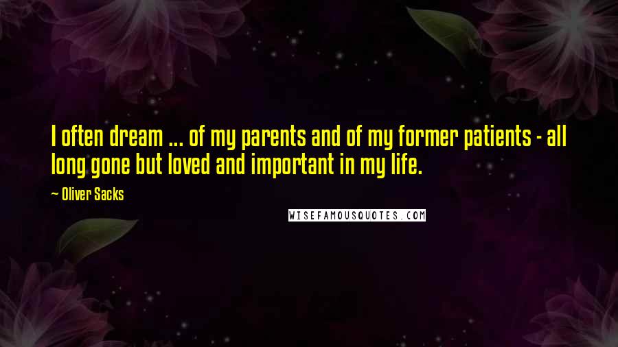 Oliver Sacks Quotes: I often dream ... of my parents and of my former patients - all long gone but loved and important in my life.