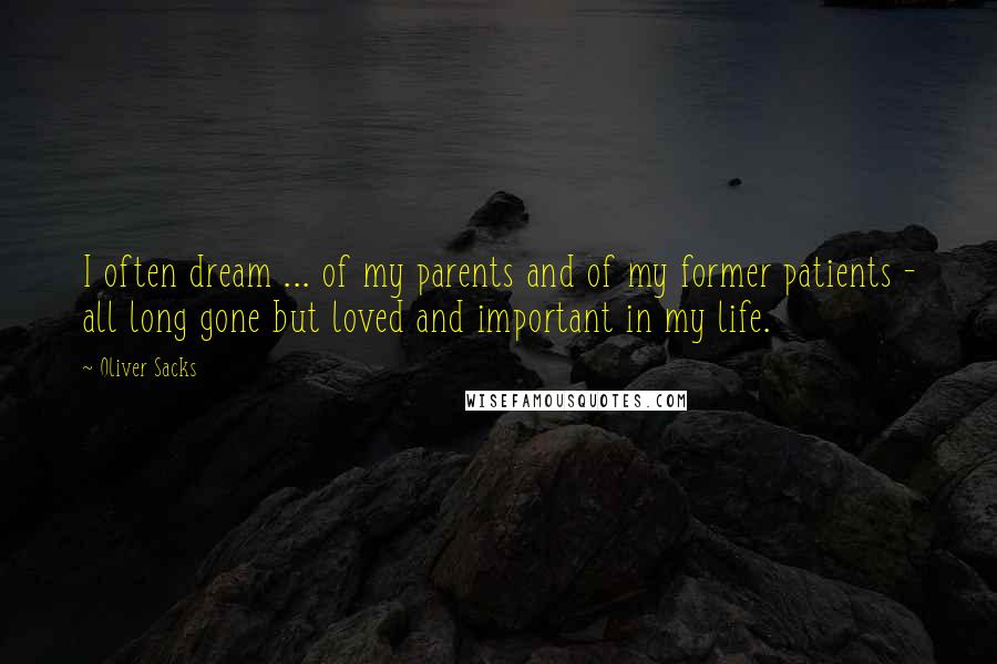 Oliver Sacks Quotes: I often dream ... of my parents and of my former patients - all long gone but loved and important in my life.
