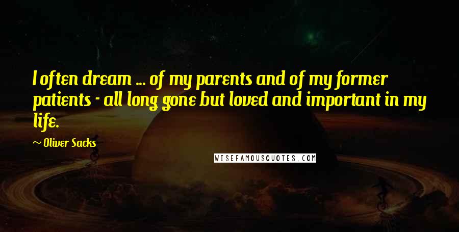 Oliver Sacks Quotes: I often dream ... of my parents and of my former patients - all long gone but loved and important in my life.