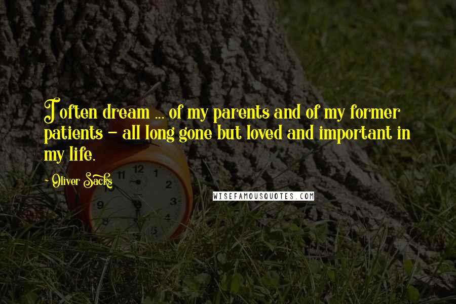 Oliver Sacks Quotes: I often dream ... of my parents and of my former patients - all long gone but loved and important in my life.