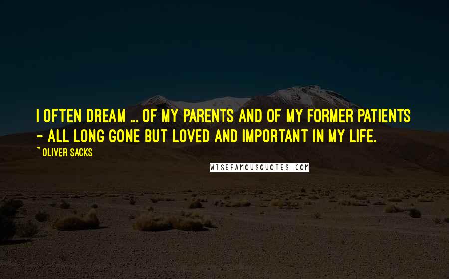 Oliver Sacks Quotes: I often dream ... of my parents and of my former patients - all long gone but loved and important in my life.