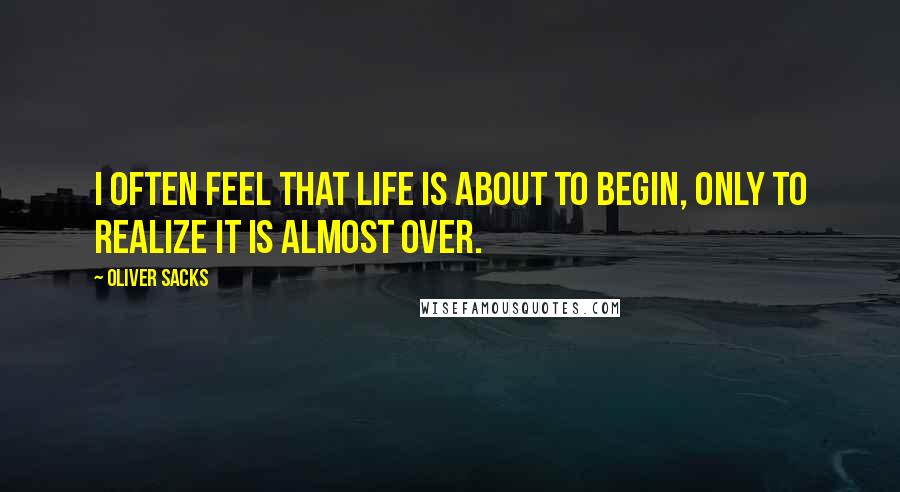 Oliver Sacks Quotes: I often feel that life is about to begin, only to realize it is almost over.