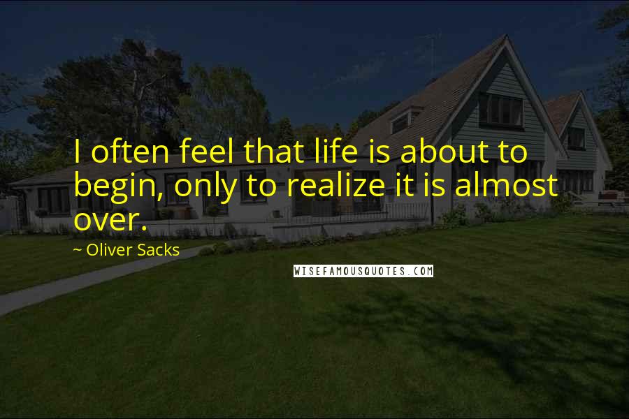 Oliver Sacks Quotes: I often feel that life is about to begin, only to realize it is almost over.
