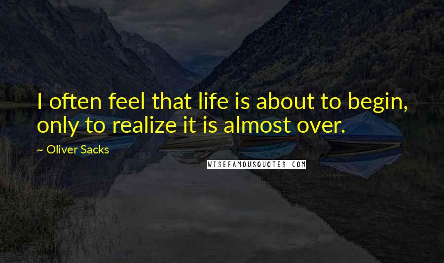 Oliver Sacks Quotes: I often feel that life is about to begin, only to realize it is almost over.