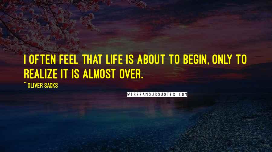 Oliver Sacks Quotes: I often feel that life is about to begin, only to realize it is almost over.