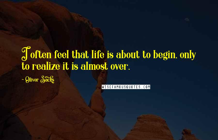 Oliver Sacks Quotes: I often feel that life is about to begin, only to realize it is almost over.