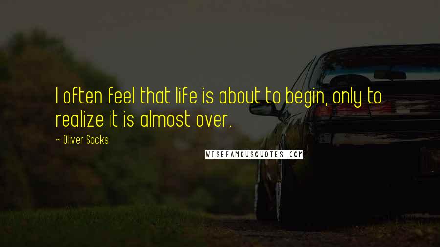 Oliver Sacks Quotes: I often feel that life is about to begin, only to realize it is almost over.