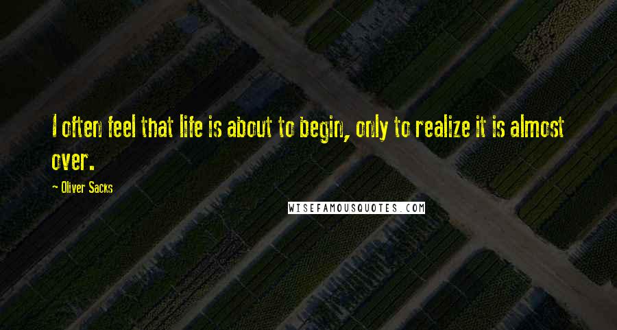 Oliver Sacks Quotes: I often feel that life is about to begin, only to realize it is almost over.