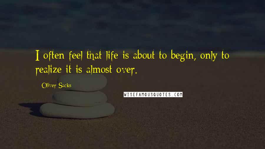 Oliver Sacks Quotes: I often feel that life is about to begin, only to realize it is almost over.