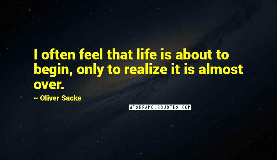 Oliver Sacks Quotes: I often feel that life is about to begin, only to realize it is almost over.