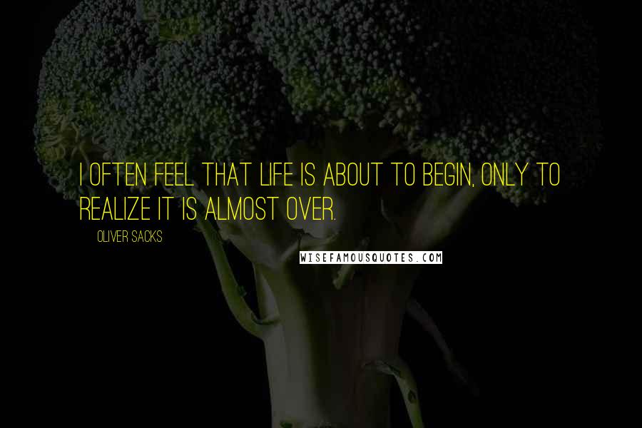 Oliver Sacks Quotes: I often feel that life is about to begin, only to realize it is almost over.