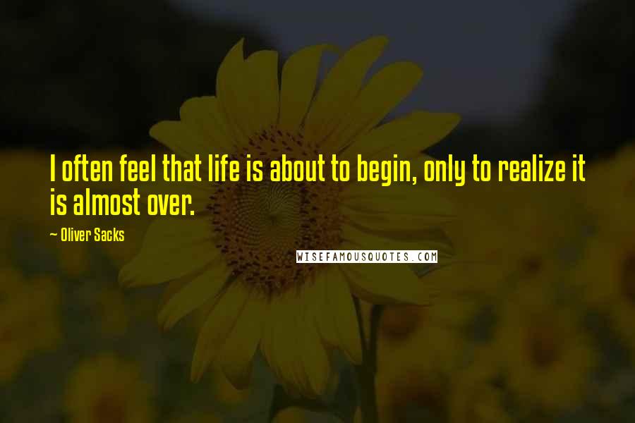 Oliver Sacks Quotes: I often feel that life is about to begin, only to realize it is almost over.