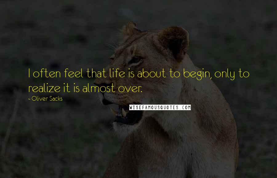 Oliver Sacks Quotes: I often feel that life is about to begin, only to realize it is almost over.