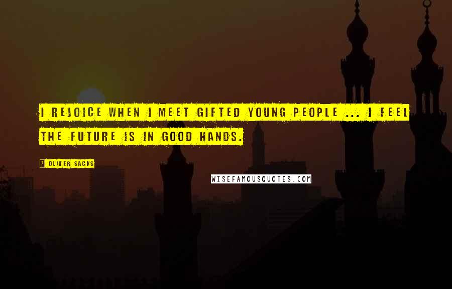 Oliver Sacks Quotes: I rejoice when I meet gifted young people ... I feel the future is in good hands.