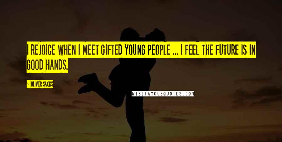 Oliver Sacks Quotes: I rejoice when I meet gifted young people ... I feel the future is in good hands.