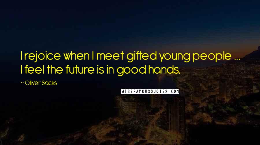 Oliver Sacks Quotes: I rejoice when I meet gifted young people ... I feel the future is in good hands.