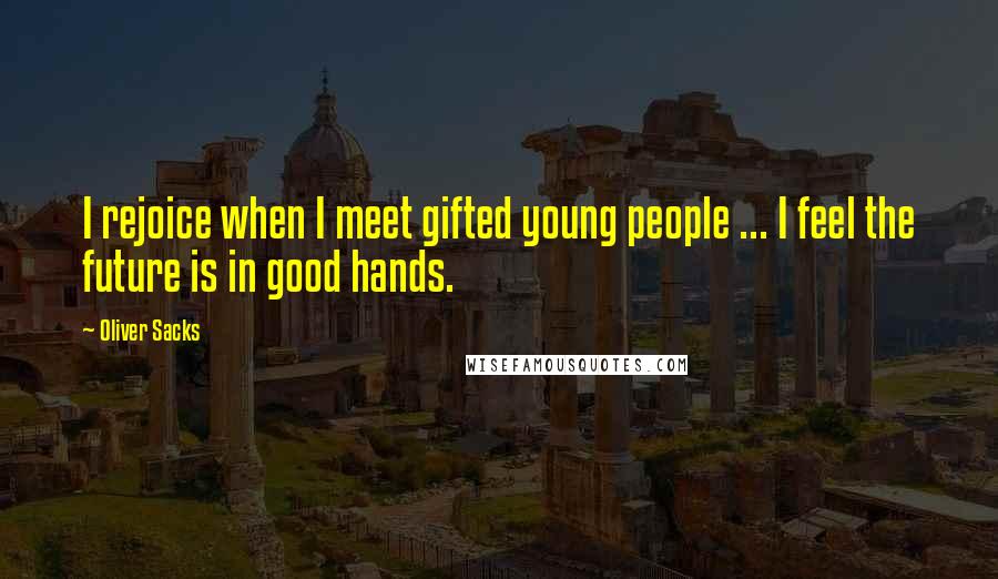 Oliver Sacks Quotes: I rejoice when I meet gifted young people ... I feel the future is in good hands.