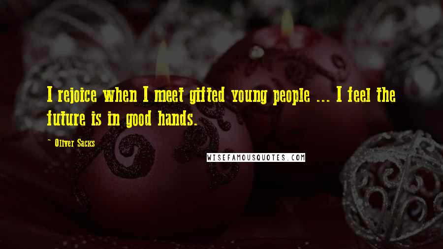 Oliver Sacks Quotes: I rejoice when I meet gifted young people ... I feel the future is in good hands.