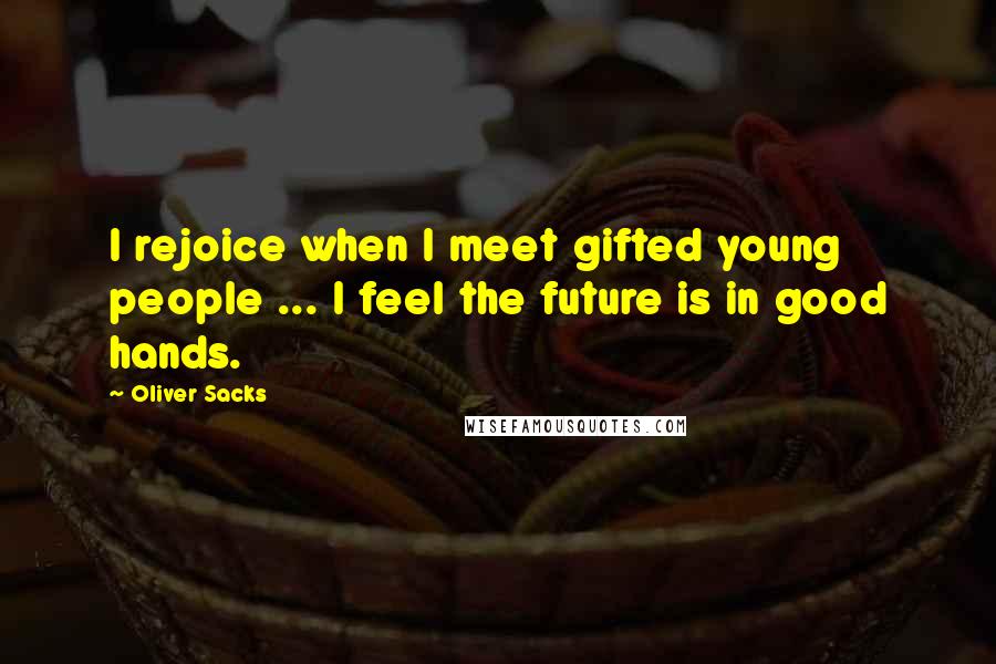 Oliver Sacks Quotes: I rejoice when I meet gifted young people ... I feel the future is in good hands.