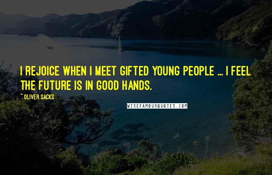 Oliver Sacks Quotes: I rejoice when I meet gifted young people ... I feel the future is in good hands.