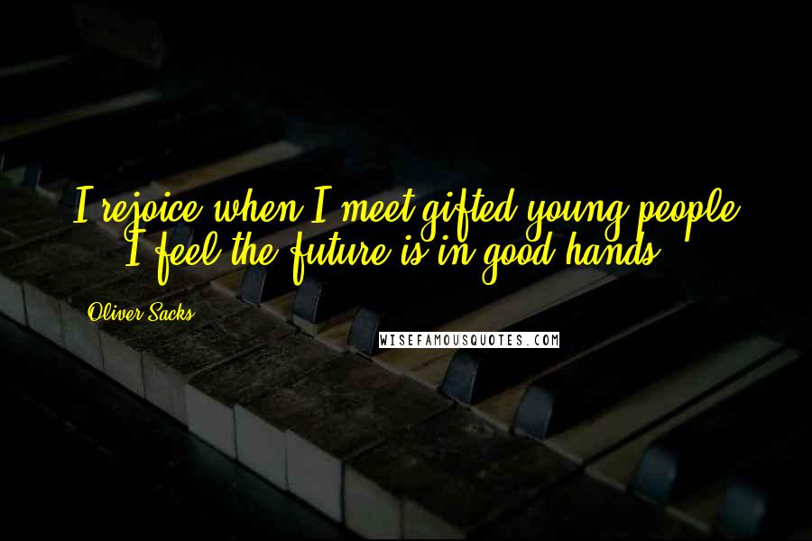 Oliver Sacks Quotes: I rejoice when I meet gifted young people ... I feel the future is in good hands.