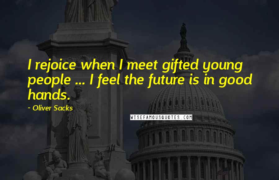 Oliver Sacks Quotes: I rejoice when I meet gifted young people ... I feel the future is in good hands.