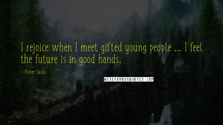 Oliver Sacks Quotes: I rejoice when I meet gifted young people ... I feel the future is in good hands.