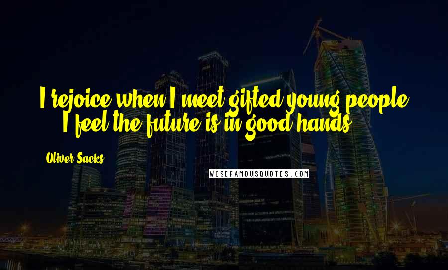 Oliver Sacks Quotes: I rejoice when I meet gifted young people ... I feel the future is in good hands.