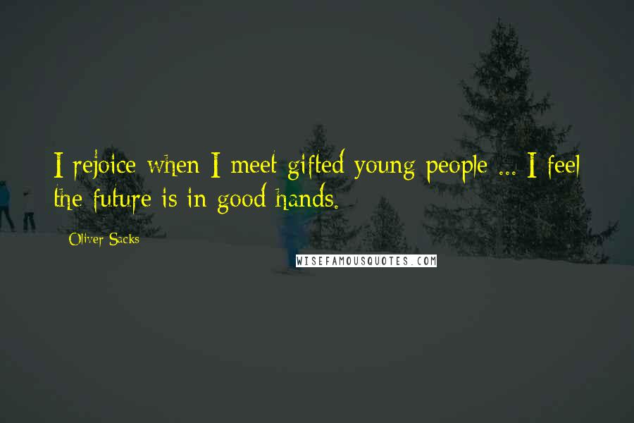 Oliver Sacks Quotes: I rejoice when I meet gifted young people ... I feel the future is in good hands.