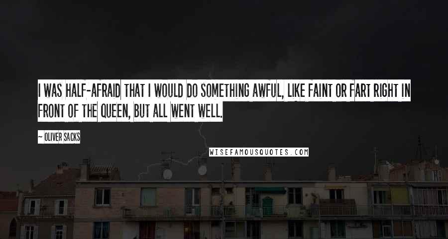 Oliver Sacks Quotes: I was half-afraid that I would do something awful, like faint or fart right in front of the queen, but all went well.