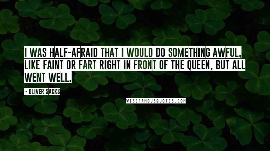 Oliver Sacks Quotes: I was half-afraid that I would do something awful, like faint or fart right in front of the queen, but all went well.