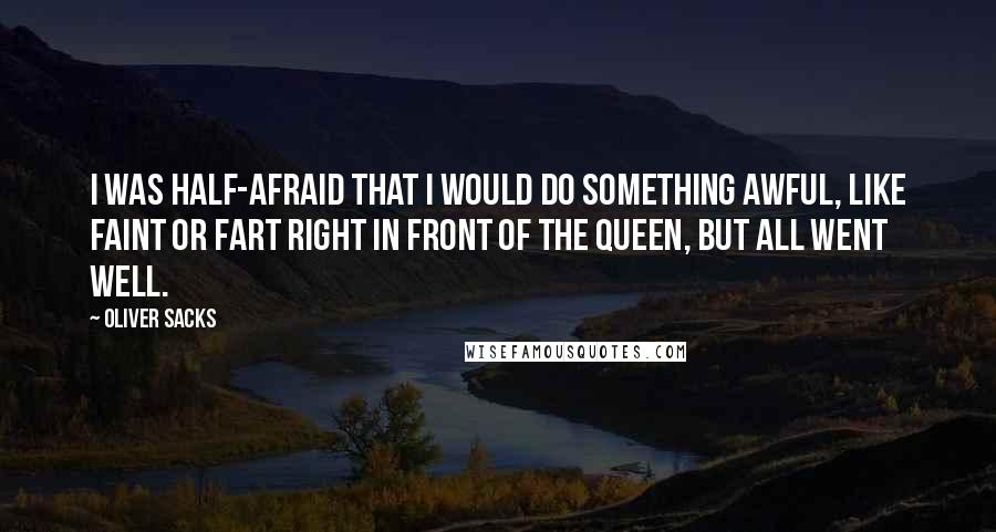 Oliver Sacks Quotes: I was half-afraid that I would do something awful, like faint or fart right in front of the queen, but all went well.