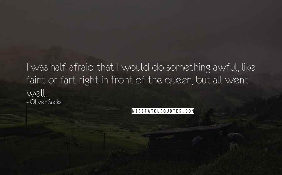 Oliver Sacks Quotes: I was half-afraid that I would do something awful, like faint or fart right in front of the queen, but all went well.