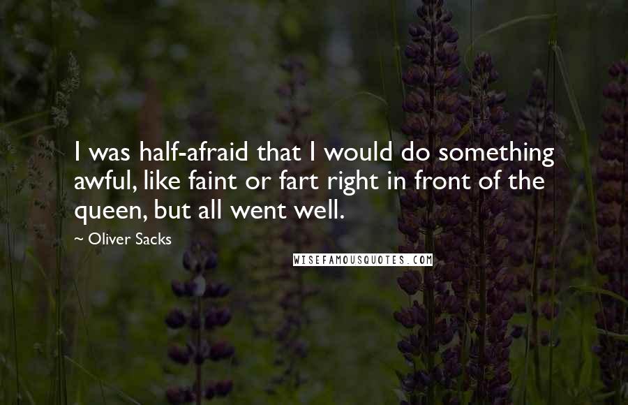 Oliver Sacks Quotes: I was half-afraid that I would do something awful, like faint or fart right in front of the queen, but all went well.