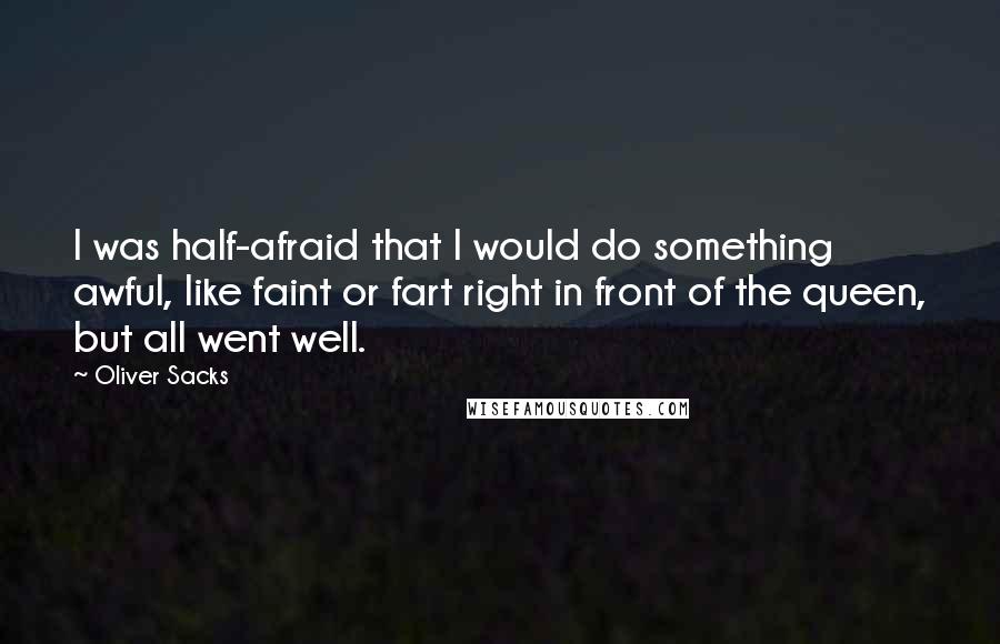 Oliver Sacks Quotes: I was half-afraid that I would do something awful, like faint or fart right in front of the queen, but all went well.