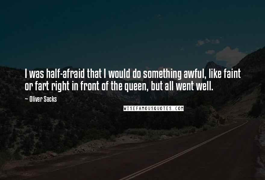 Oliver Sacks Quotes: I was half-afraid that I would do something awful, like faint or fart right in front of the queen, but all went well.