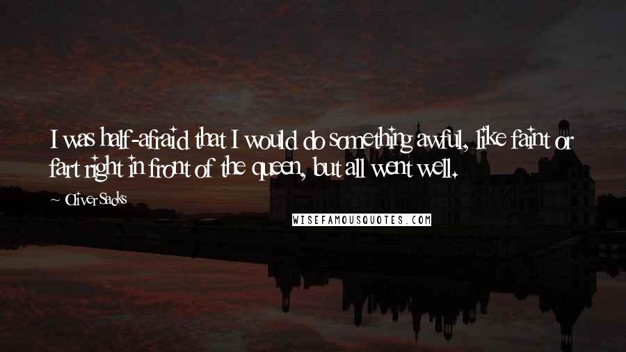 Oliver Sacks Quotes: I was half-afraid that I would do something awful, like faint or fart right in front of the queen, but all went well.