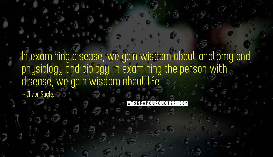 Oliver Sacks Quotes: In examining disease, we gain wisdom about anatomy and physiology and biology. In examining the person with disease, we gain wisdom about life.