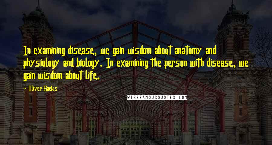 Oliver Sacks Quotes: In examining disease, we gain wisdom about anatomy and physiology and biology. In examining the person with disease, we gain wisdom about life.