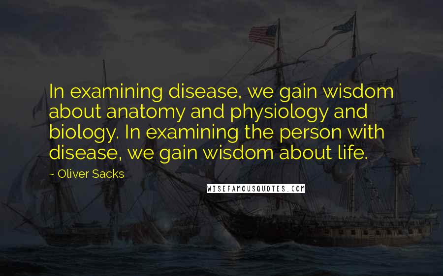 Oliver Sacks Quotes: In examining disease, we gain wisdom about anatomy and physiology and biology. In examining the person with disease, we gain wisdom about life.