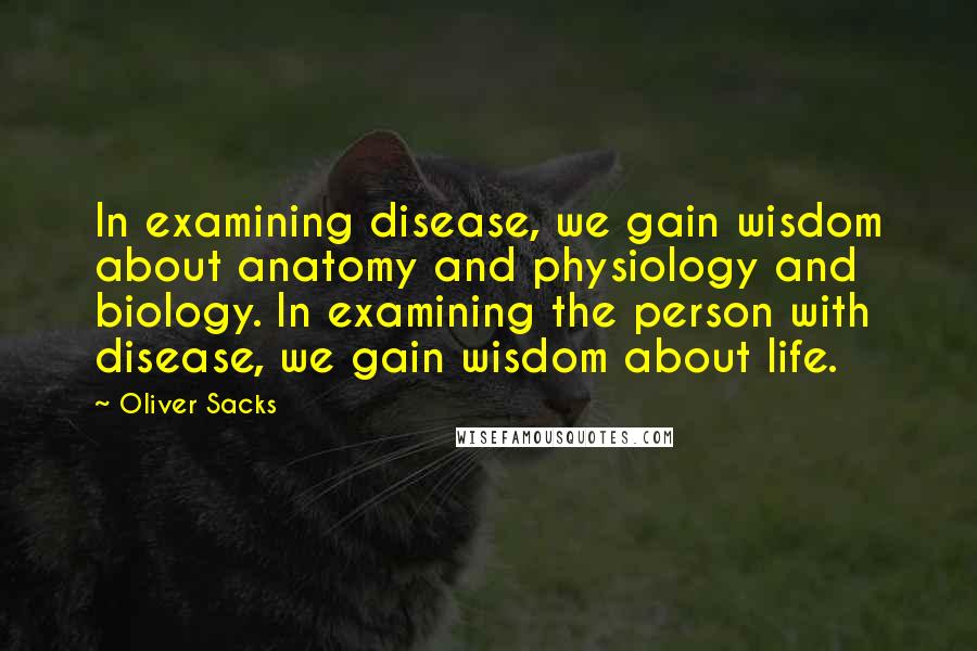 Oliver Sacks Quotes: In examining disease, we gain wisdom about anatomy and physiology and biology. In examining the person with disease, we gain wisdom about life.