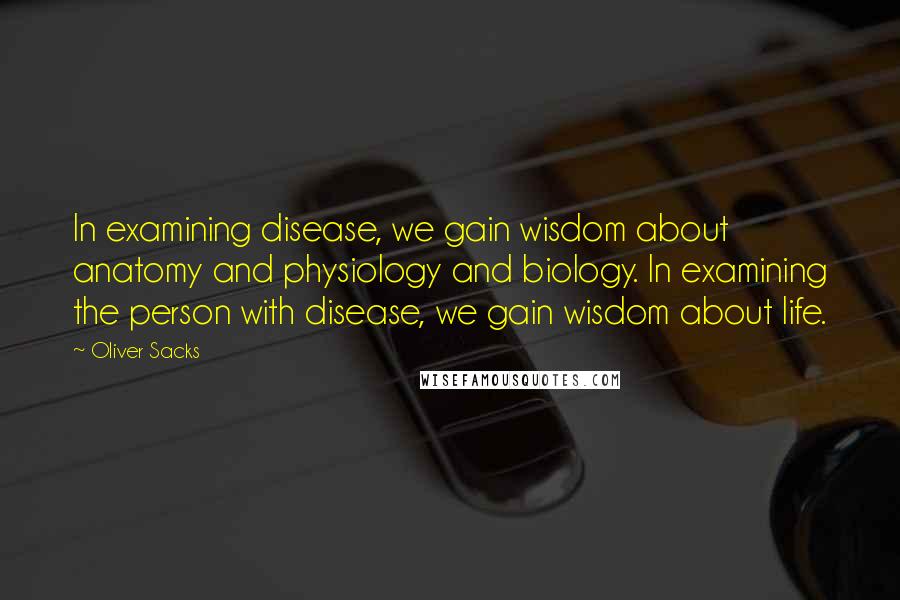 Oliver Sacks Quotes: In examining disease, we gain wisdom about anatomy and physiology and biology. In examining the person with disease, we gain wisdom about life.