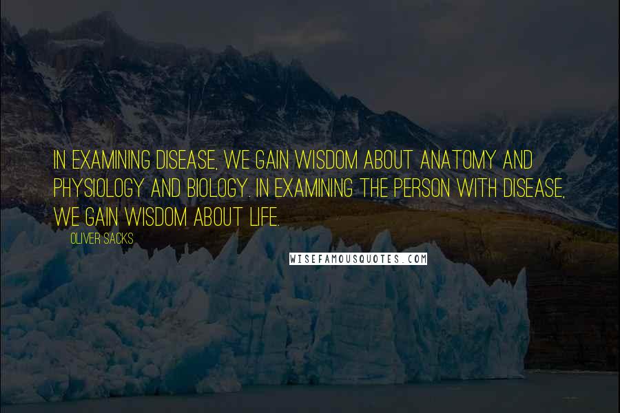 Oliver Sacks Quotes: In examining disease, we gain wisdom about anatomy and physiology and biology. In examining the person with disease, we gain wisdom about life.