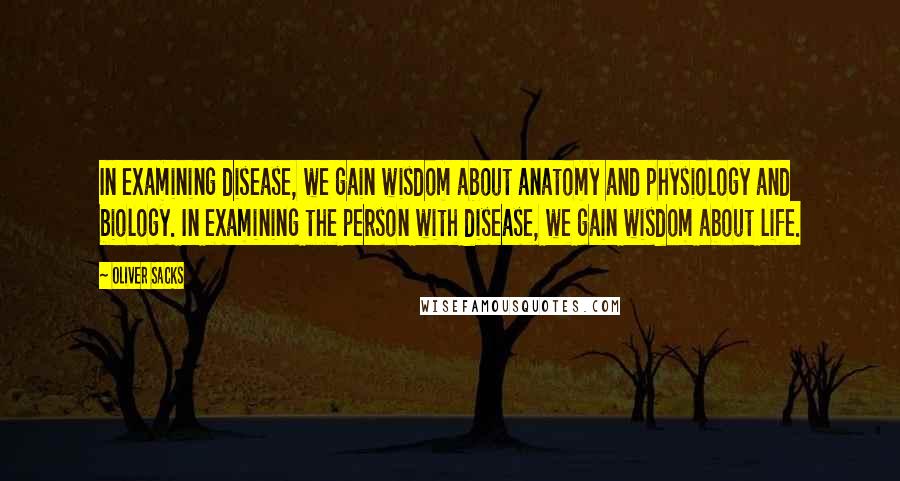 Oliver Sacks Quotes: In examining disease, we gain wisdom about anatomy and physiology and biology. In examining the person with disease, we gain wisdom about life.