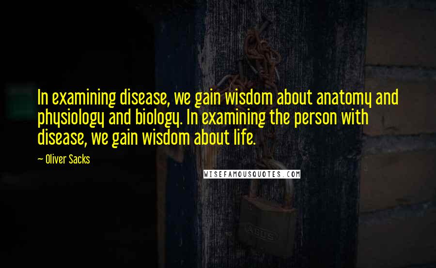 Oliver Sacks Quotes: In examining disease, we gain wisdom about anatomy and physiology and biology. In examining the person with disease, we gain wisdom about life.